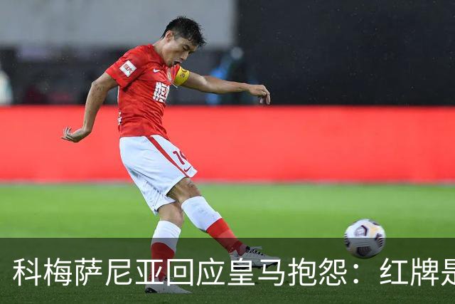 科梅萨尼亚回应皇马抱怨：红牌是公正的判罚